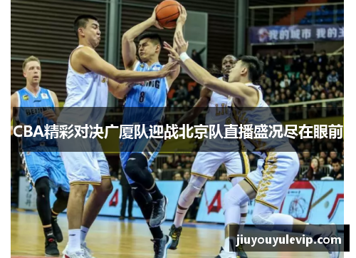 CBA精彩对决广厦队迎战北京队直播盛况尽在眼前
